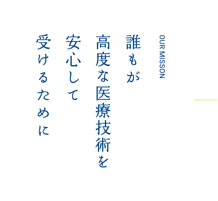 OUR MISSON 誰もが高度な医療技術を安心して受けるために